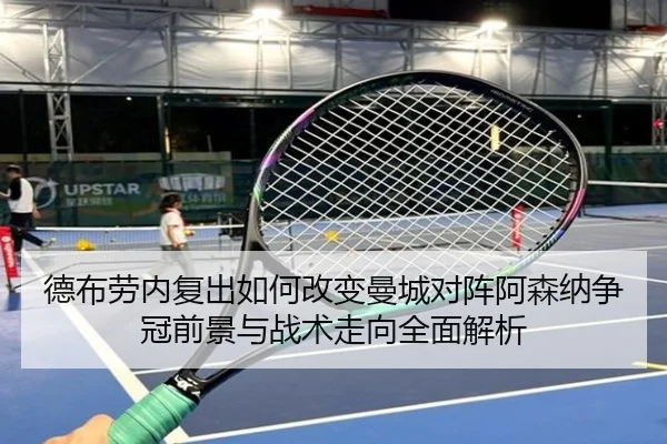 德布劳内复出如何改变曼城对阵阿森纳争冠前景与战术走向全面解析