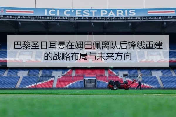 巴黎圣日耳曼在姆巴佩离队后锋线重建的战略布局与未来方向