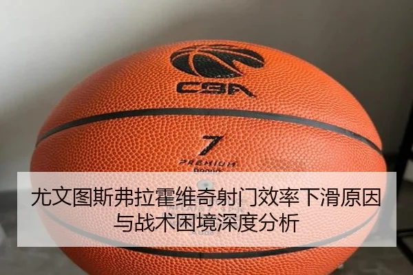 尤文图斯弗拉霍维奇射门效率下滑原因与战术困境深度分析