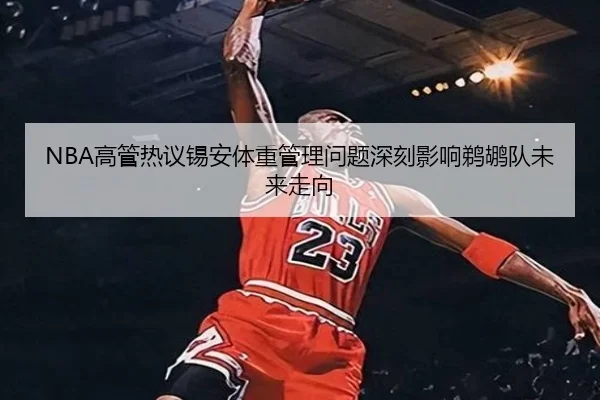 NBA高管热议锡安体重管理问题深刻影响鹈鹕队未来走向