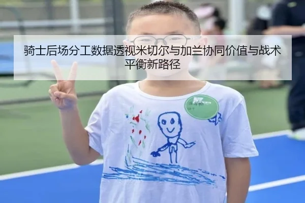 骑士后场分工数据透视米切尔与加兰协同价值与战术平衡新路径