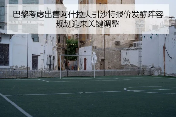 巴黎考虑出售阿什拉夫引沙特报价发酵阵容规划迎来关键调整