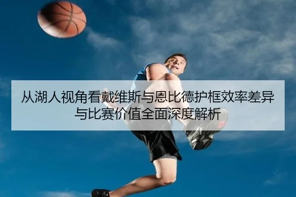 从湖人视角看戴维斯与恩比德护框效率差异与比赛价值全面深度解析