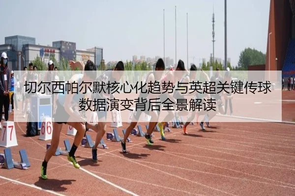 切尔西帕尔默核心化趋势与英超关键传球数据演变背后全景解读