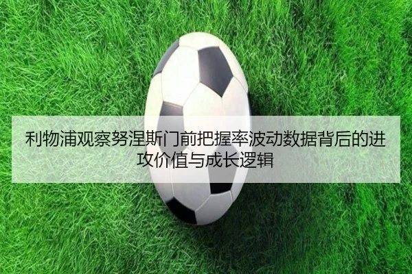 利物浦观察努涅斯门前把握率波动数据背后的进攻价值与成长逻辑