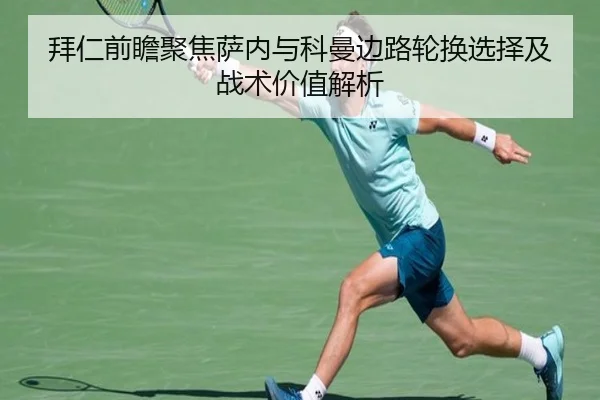 拜仁前瞻聚焦萨内与科曼边路轮换选择及战术价值解析