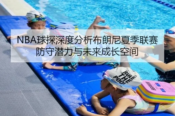 NBA球探深度分析布朗尼夏季联赛防守潜力与未来成长空间