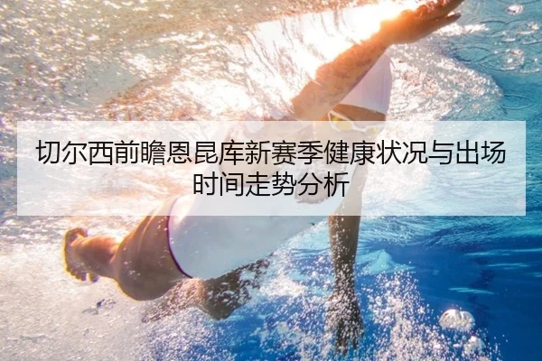 切尔西前瞻恩昆库新赛季健康状况与出场时间走势分析
