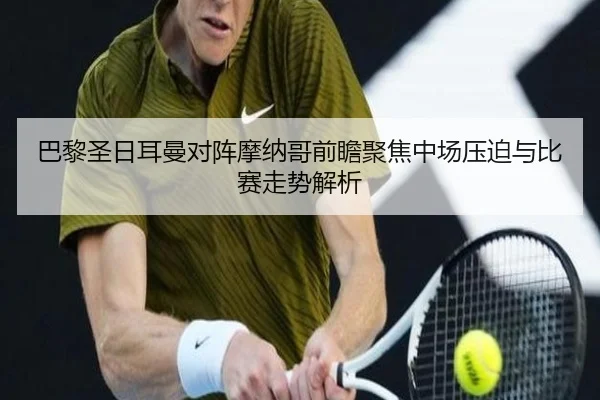 巴黎圣日耳曼对阵摩纳哥前瞻聚焦中场压迫与比赛走势解析