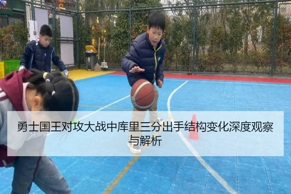 勇士国王对攻大战中库里三分出手结构变化深度观察与解析