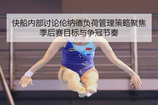 快船内部讨论伦纳德负荷管理策略聚焦季后赛目标与争冠节奏