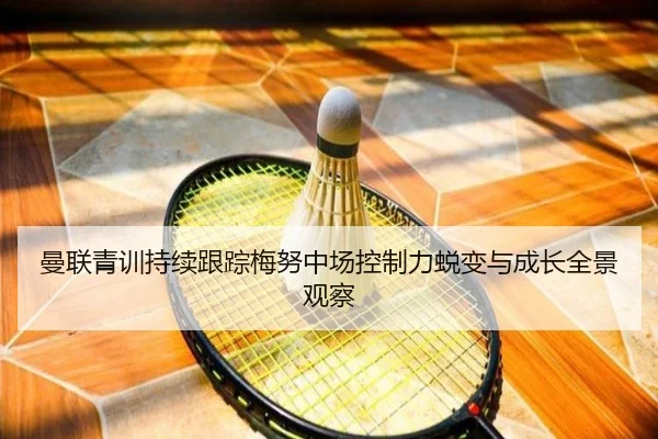 曼联青训持续跟踪梅努中场控制力蜕变与成长全景观察
