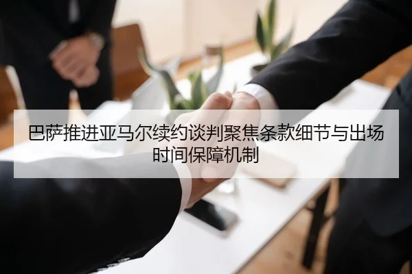巴萨推进亚马尔续约谈判聚焦条款细节与出场时间保障机制