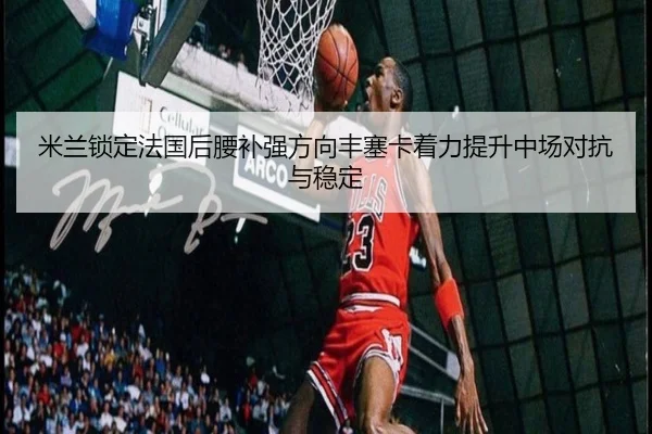 米兰锁定法国后腰补强方向丰塞卡着力提升中场对抗与稳定