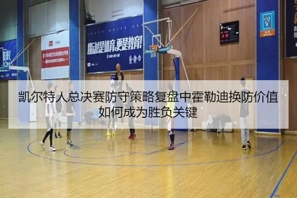 凯尔特人总决赛防守策略复盘中霍勒迪换防价值如何成为胜负关键