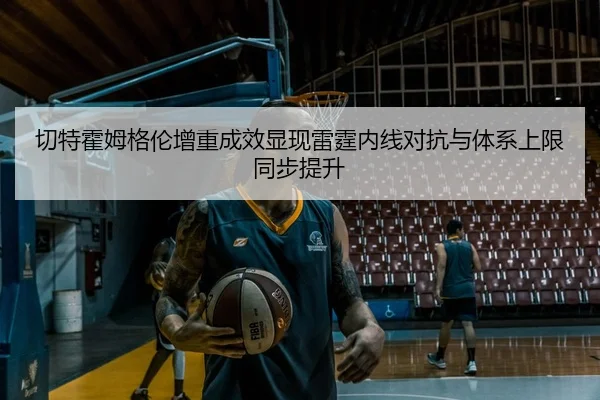 切特霍姆格伦增重成效显现雷霆内线对抗与体系上限同步提升