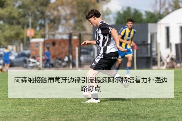 阿森纳接触葡萄牙边锋引援提速阿尔特塔着力补强边路爆点