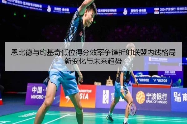 恩比德与约基奇低位得分效率争锋折射联盟内线格局新变化与未来趋势